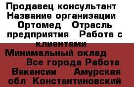 Продавец-консультант › Название организации ­ Ортомед › Отрасль предприятия ­ Работа с клиентами › Минимальный оклад ­ 40 000 - Все города Работа » Вакансии   . Амурская обл.,Константиновский р-н